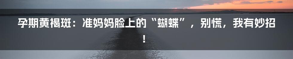 孕期黄褐斑:准妈妈脸上的“蝴蝶”,别慌,我有妙招!