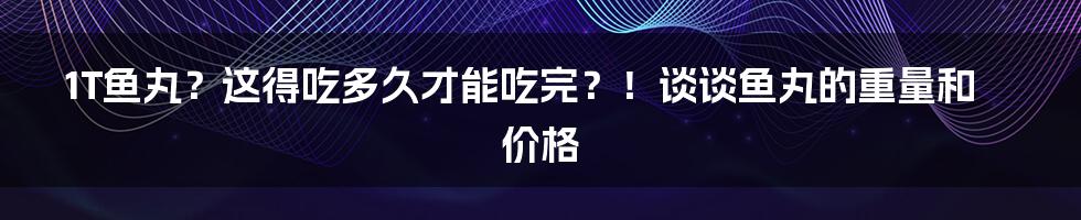 1T鱼丸?这得吃多久才能吃完?!谈谈鱼丸的重量和价格