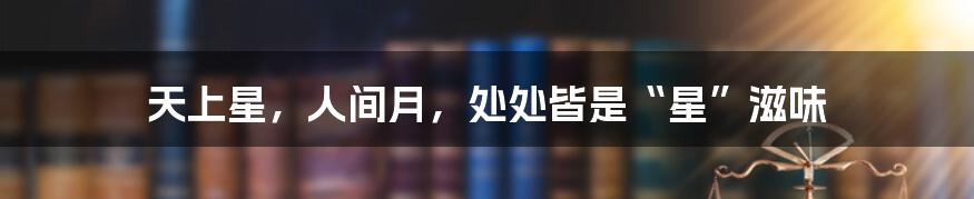 天上星,人间月,处处皆是“星”滋味