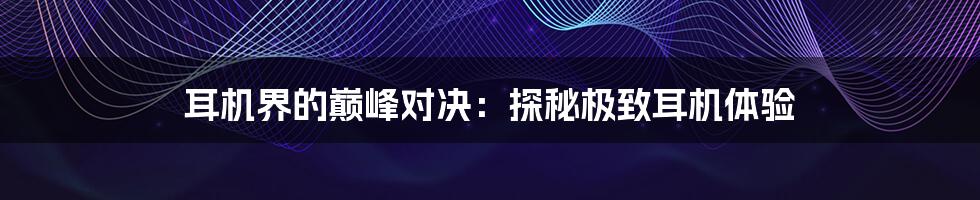 耳机界的巅峰对决:探秘极致耳机体验