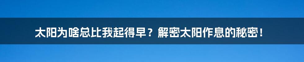太阳为啥总比我起得早?解密太阳作息的秘密!