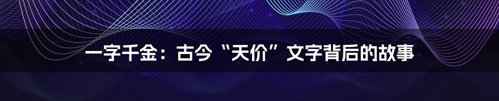 一字千金:古今“天价”文字背后的故事
