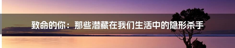 致命的你:那些潜藏在我们生活中的隐形杀手