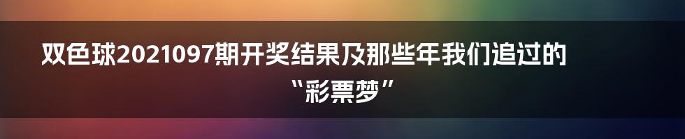 双色球2021097期开奖结果及那些年我们追过的“彩票梦”