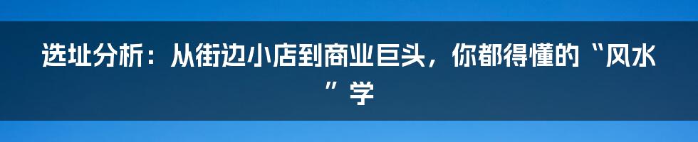 选址分析:从街边小店到商业巨头,你都得懂的“风水”学