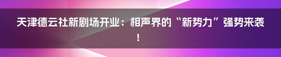天津德云社新剧场开业:相声界的“新势力”强势来袭!