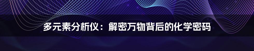 多元素分析仪：解密万物背后的化学密码