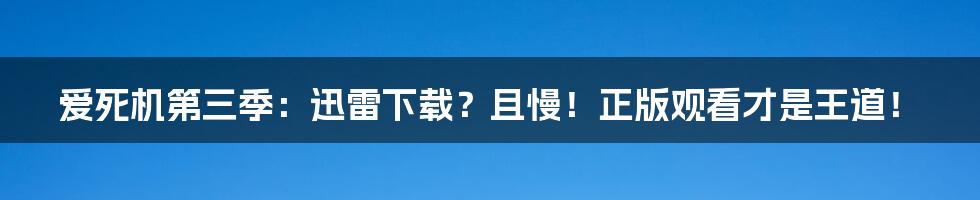 爱死机第三季:迅雷下载?且慢!正版观看才是王道!