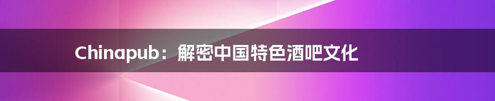 Chinapub:解密中国特色酒吧文化