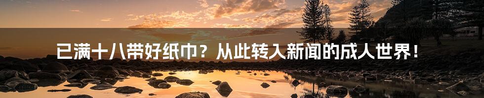 已满十八带好纸巾?从此转入新闻的成人世界!