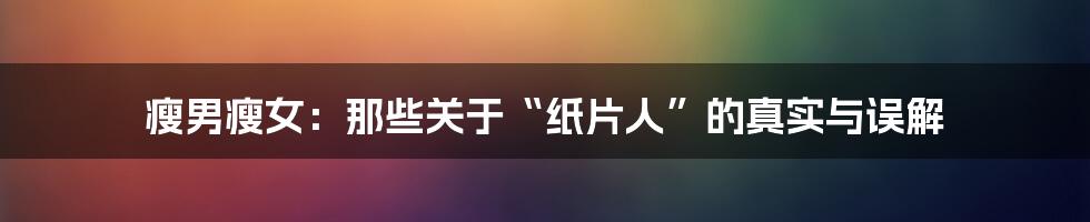瘦男瘦女:那些关于“纸片人”的真实与误解