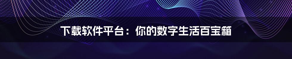 下载软件平台:你的数字生活百宝箱