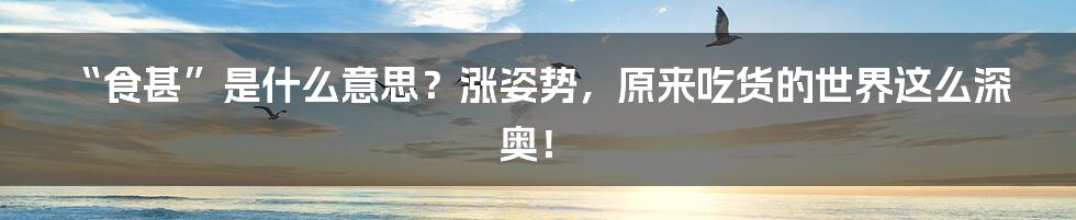 “食甚”是什么意思?涨姿势,原来吃货的世界这么深奥!