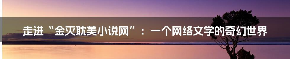 走进“金灭耽美小说网”:一个网络文学的奇幻世界