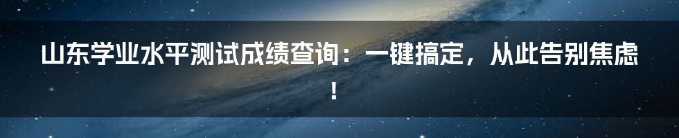 山东学业水平测试成绩查询：一键搞定，从此告别焦虑！
