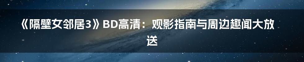 《隔壁女邻居3》BD高清：观影指南与周边趣闻大放送