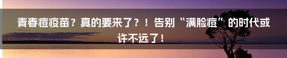 青春痘疫苗?真的要来了?!告别“满脸痘”的时代或许不远了!