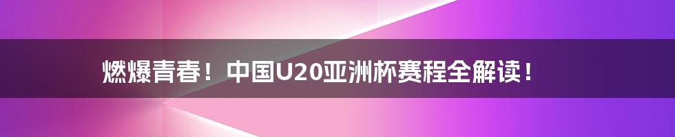 燃爆青春！中国U20亚洲杯赛程全解读！