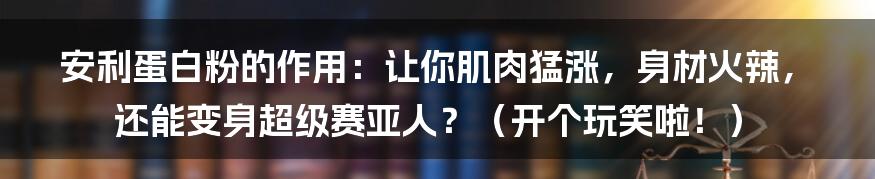 安利蛋白粉的作用:让你肌肉猛涨,身材火辣,还能变身超级赛亚人?(开个玩笑啦!)