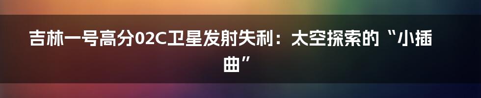 吉林一号高分02C卫星发射失利:太空探索的“小插曲”