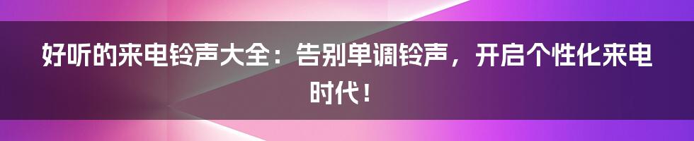 好听的来电铃声大全:告别单调铃声,开启个性化来电时代!