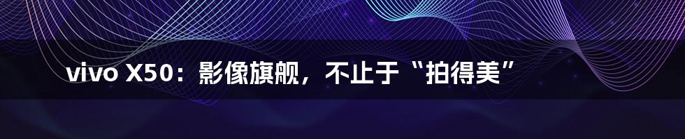 vivo X50:影像旗舰,不止于“拍得美”