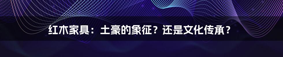 红木家具:土豪的象征?还是文化传承?