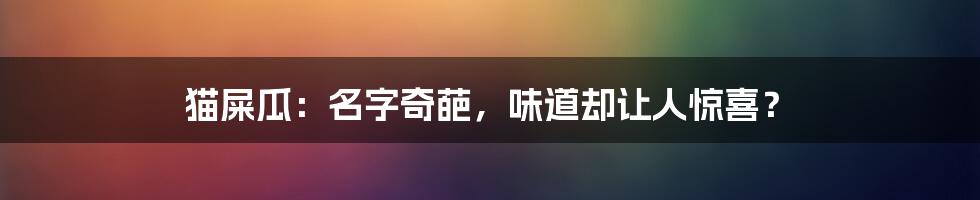 猫屎瓜:名字奇葩,味道却让人惊喜?