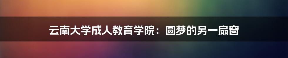 云南大学成人教育学院:圆梦的另一扇窗