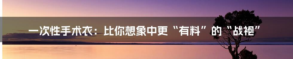 一次性手术衣:比你想象中更“有料”的“战袍”