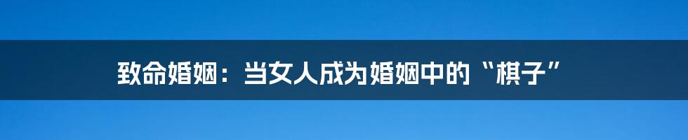 致命婚姻:当女人成为婚姻中的“棋子”