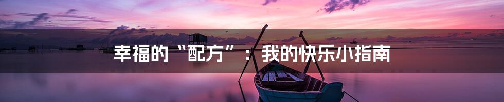 幸福的“配方”:我的快乐小指南