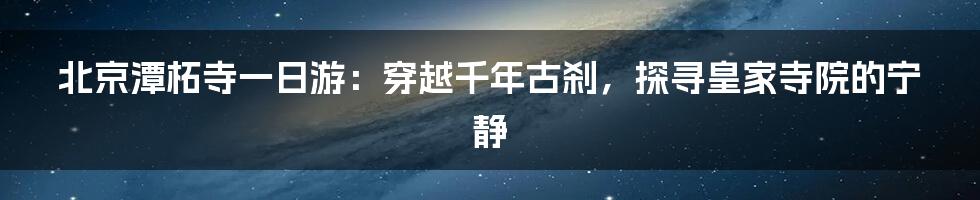 北京潭柘寺一日游:穿越千年古刹,探寻皇家寺院的宁静