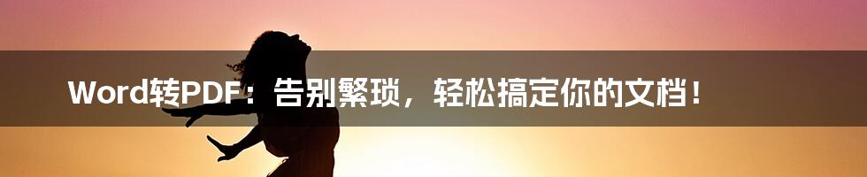 Word转PDF:告别繁琐,轻松搞定你的文档!