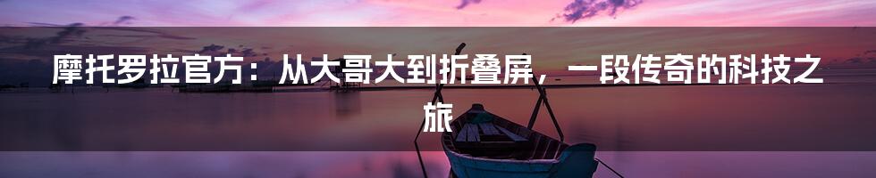 摩托罗拉官方:从大哥大到折叠屏,一段传奇的科技之旅