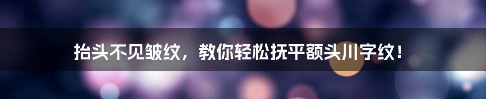 抬头不见皱纹，教你轻松抚平额头川字纹！