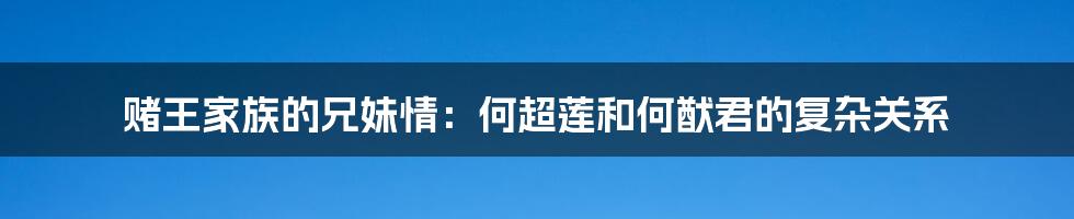 赌王家族的兄妹情:何超莲和何猷君的复杂关系