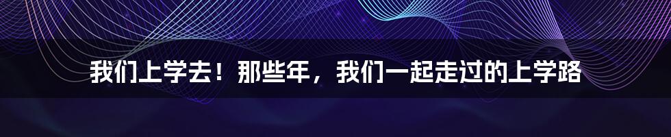 我们上学去！那些年，我们一起走过的上学路