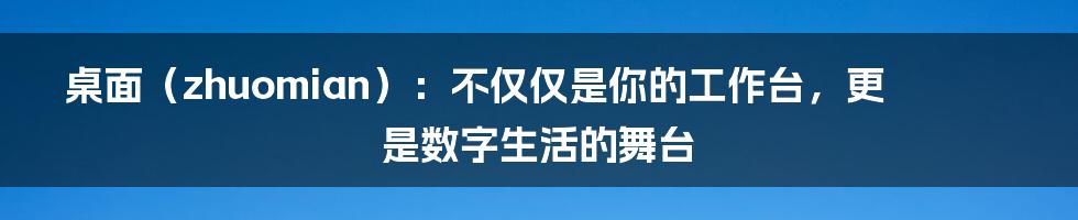 桌面(zhuomian):不仅仅是你的工作台,更是数字生活的舞台
