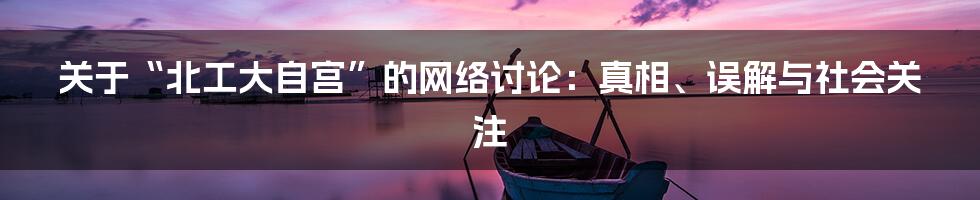 关于“北工大自宫”的网络讨论:真相、误解与社会关注