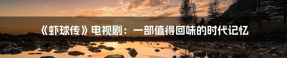 《虾球传》电视剧:一部值得回味的时代记忆