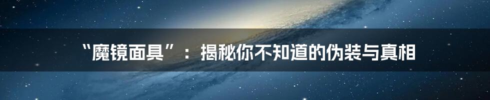 “魔镜面具”:揭秘你不知道的伪装与真相