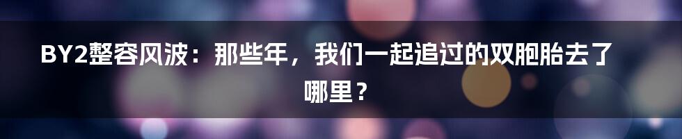 BY2整容风波:那些年,我们一起追过的双胞胎去了哪里?