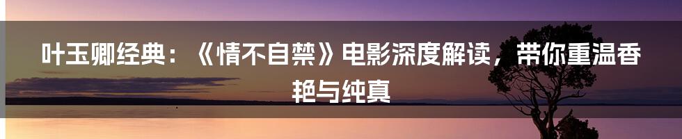 叶玉卿经典:《情不自禁》电影深度解读,带你重温香艳与纯真