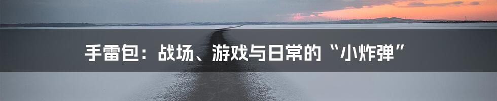 手雷包:战场、游戏与日常的“小炸弹”