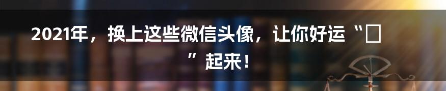 2021年，换上这些微信头像，让你好运“犇”起来！