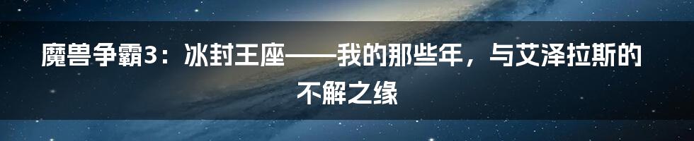 魔兽争霸3:冰封王座——我的那些年,与艾泽拉斯的不解之缘
