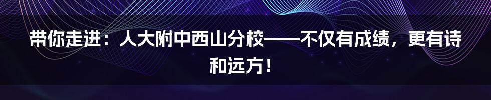 带你走进:人大附中西山分校——不仅有成绩,更有诗和远方!