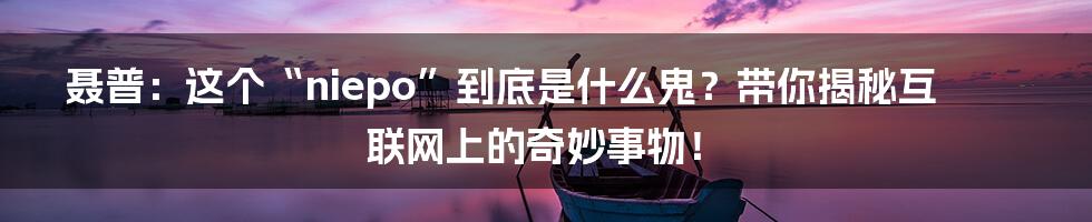 聂普：这个“niepo”到底是什么鬼？带你揭秘互联网上的奇妙事物！