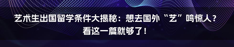 艺术生出国留学条件大揭秘:想去国外“艺”鸣惊人?看这一篇就够了!